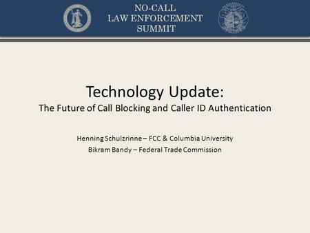 NO-CALL LAW ENFORCEMENT SUMMIT Technology Update: The Future of Call Blocking and Caller ID Authentication Henning Schulzrinne – FCC & Columbia University.