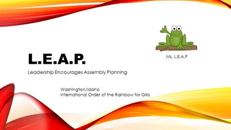 L.E.A.P. Leadership Encourages Assembly Planning Washington/Idaho International Order of the Rainbow for Girls Ms. L.E.A.P.