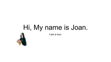 Hi, My name is Joan. I am a nun.. My home is a convent. I live and pray here. The main buildings were called the cloister. It includes a church, dining.