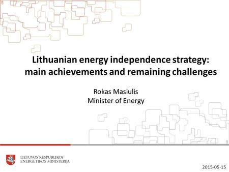 Lithuanian energy independence strategy: main achievements and remaining challenges Rokas Masiulis Minister of Energy 2015-05-15.