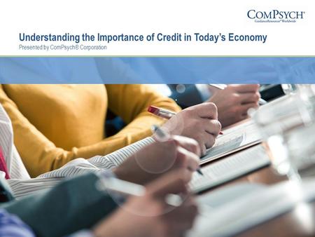 Understanding the Importance of Credit in Today’s Economy Presented by ComPsych® Corporation.