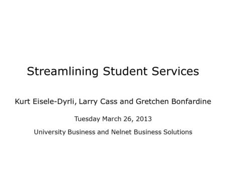 Streamlining Student Services Kurt Eisele-Dyrli, Larry Cass and Gretchen Bonfardine Tuesday March 26, 2013 University Business and Nelnet Business Solutions.