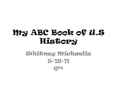 My ABC Book of U.S History Whitney Michaelis 5-12-11 6 th.