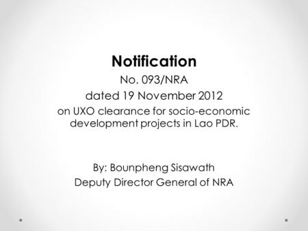 Notification No. 093/NRA dated 19 November 2012 on UXO clearance for socio-economic development projects in Lao PDR. By: Bounpheng Sisawath Deputy Director.