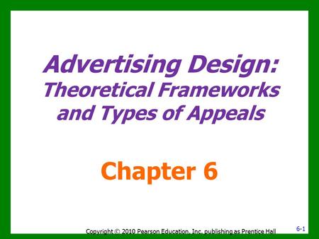 Advertising Design: Theoretical Frameworks and Types of Appeals Chapter 6 Copyright © 2010 Pearson Education, Inc. publishing as Prentice Hall 6-1.