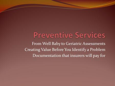 From Well Baby to Geriatric Assessments Creating Value Before You Identify a Problem Documentation that insurers will pay for.