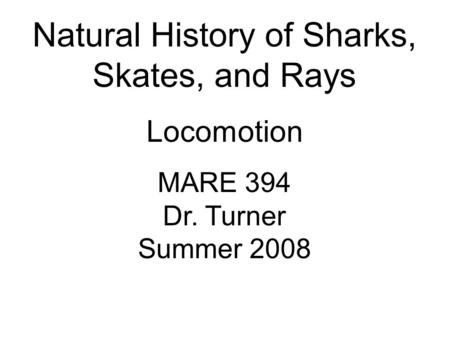 Natural History of Sharks, Skates, and Rays Locomotion MARE 394 Dr. Turner Summer 2008.