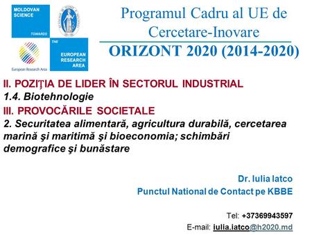 Programul Cadru al UE de Cercetare-Inovare ORIZONT 2020 (2014-2020) Dr. Iulia Iatco Punctul National de Contact pe KBBE Tel: +37369943597