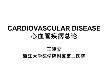 CARDIOVASCULAR DISEASE 心血管疾病总论 王建安 浙江大学医学院附属第二医院.