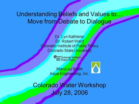 Understanding Beliefs and Values to… Move from Debate to Dialogue Dr. Lyn Kathlene Dr. Robert Ward Colorado Institute of Public Policy Colorado State University.