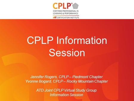 CPLP Information Session Jennifer Rogers, CPLP – Piedmont Chapter Yvonne Bogard, CPLP – Rocky Mountain Chapter ATD Joint CPLP Virtual Study Group Information.