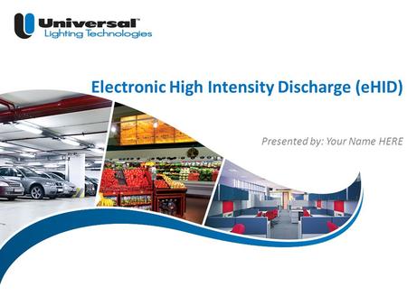 | 1 Universal Lighting Technologies Electronic High Intensity Discharge (eHID) Presented by: Your Name HERE.