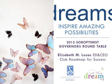 Dreams INSPIRE AMAZING POSSIBILITIES 2015 SOROPTIMIST GOVERNORS ROUND TABLE Elizabeth M. Lucas ED&CEO Club Roadmap for Success.