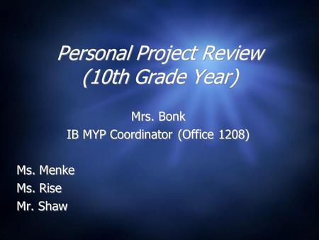 Personal Project Review (10th Grade Year) Mrs. Bonk IB MYP Coordinator (Office 1208) Ms. Menke Ms. Rise Mr. Shaw Mrs. Bonk IB MYP Coordinator (Office 1208)