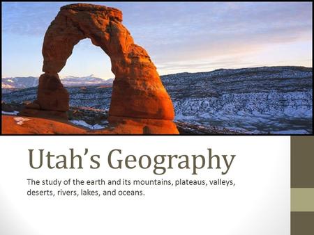 Utah’s Geography The study of the earth and its mountains, plateaus, valleys, deserts, rivers, lakes, and oceans.