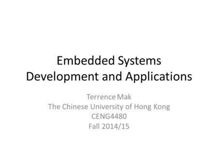 Embedded Systems Development and Applications Terrence Mak The Chinese University of Hong Kong CENG4480 Fall 2014/15.