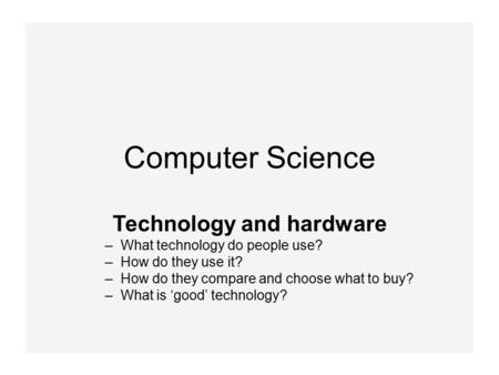 Computer Science Technology and hardware –What technology do people use? –How do they use it? –How do they compare and choose what to buy? –What is ‘good’