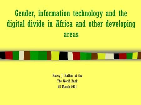 Gender, information technology and the digital divide in Africa and other developing areas Nancy J. Hafkin, at the The World Bank 28 March 2001.