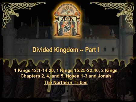 Divided Kingdom -- Part I 1 Kings 12:1-14:20, 1 Kings 15:25-22:40, 2 Kings Chapters 2, 4, and 5, Hosea 1-3 and Jonah The Northern Tribes.