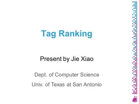 Tag Ranking Present by Jie Xiao Dept. of Computer Science Univ. of Texas at San Antonio.