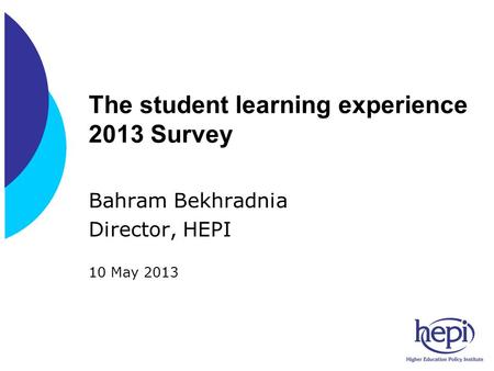 The student learning experience 2013 Survey Bahram Bekhradnia Director, HEPI 10 May 2013.