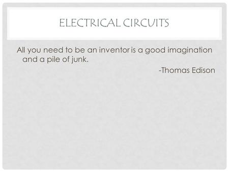 ELECTRICAL CIRCUITS All you need to be an inventor is a good imagination and a pile of junk. -Thomas Edison.