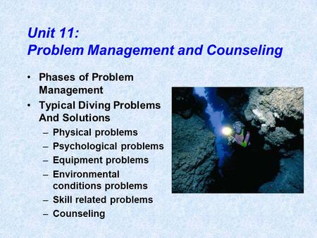 Unit 11: Problem Management and Counseling Phases of Problem Management Typical Diving Problems And Solutions –Physical problems –Psychological problems.