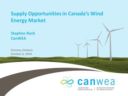 Supply Opportunities in Canada’s Wind Energy Market Stephen Rach CanWEA Toronto, Ontario October 6, 2010.