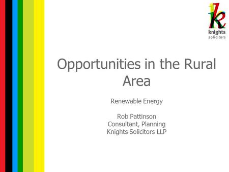 Opportunities in the Rural Area Renewable Energy Rob Pattinson Consultant, Planning Knights Solicitors LLP.