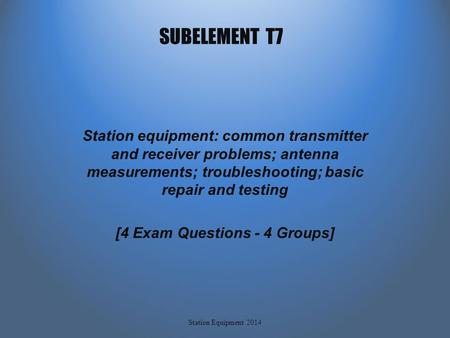 SUBELEMENT T7 Station equipment: common transmitter and receiver problems; antenna measurements; troubleshooting; basic repair and testing [4 Exam Questions.