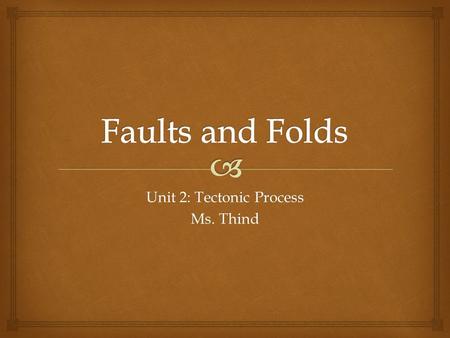 Unit 2: Tectonic Process Ms. Thind.   Rocks under pressure or tension fracture under strain  If movement takes place along a fracture a rift is formed.