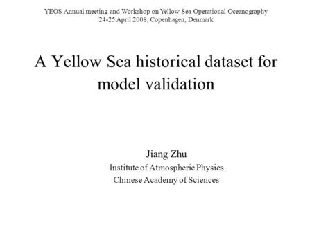 A Yellow Sea historical dataset for model validation Jiang Zhu Institute of Atmospheric Physics Chinese Academy of Sciences YEOS Annual meeting and Workshop.