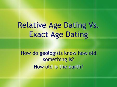 Relative Age Dating Vs. Exact Age Dating How do geologists know how old something is? How old is the earth? How do geologists know how old something is?