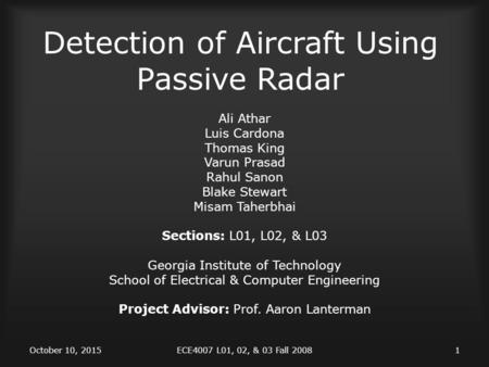 October 10, 2015ECE4007 L01, 02, & 03 Fall 20081 Detection of Aircraft Using Passive Radar Ali Athar Luis Cardona Thomas King Varun Prasad Rahul Sanon.