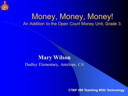 Money, Money, Money! An Addition to the Open Court Money Unit, Grade 3. Mary Wilson Dudley Elementary, Antelope, CA CTAP 295 Teaching With Technology.