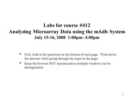 1 Labs for course #412 Analyzing Microarray Data using the mAdb System July 15-16, 2008 1:00pm- 4:00pm First, look at the questions on the bottom of each.