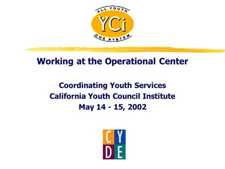 Working at the Operational Center Coordinating Youth Services California Youth Council Institute May 14 - 15, 2002.