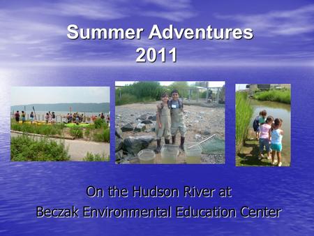 Summer Adventures 2011 Summer Adventures 2011 On the Hudson River at Beczak Environmental Education Center.