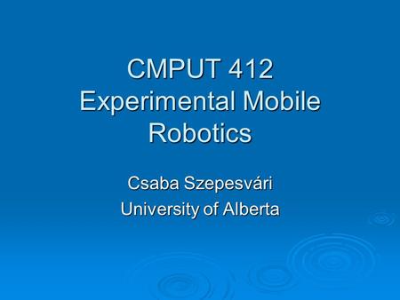 CMPUT 412 Experimental Mobile Robotics Csaba Szepesvári University of Alberta.