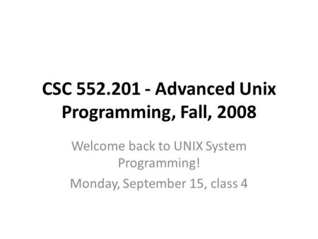 CSC 552.201 - Advanced Unix Programming, Fall, 2008 Welcome back to UNIX System Programming! Monday, September 15, class 4.