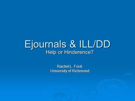 Ejournals & ILL/DD Help or Hinderence? Rachel L. Frick University of Richmond.