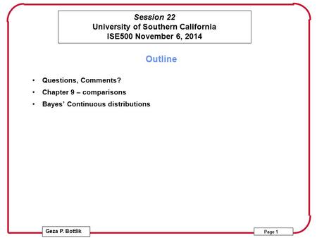 Session 22 University of Southern California ISE500 November 6, 2014 Geza P. Bottlik Page 1 Outline Questions, Comments? Chapter 9 – comparisons Bayes’