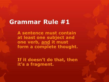 Grammar Rule #1 A sentence must contain at least one subject and one verb, and it must form a complete thought. If it doesn’t do that, then it’s a fragment.