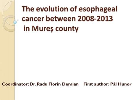 The evolution of esophageal cancer between 2008-2013 in Mureș county Coordinator: Dr. Radu Florin Demian First author: Pál Hunor.