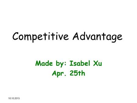 11.10.2015 Competitive Advantage Made by: Isabel Xu Apr. 25th.