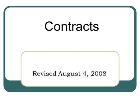 Revised August 4, 2008 Contracts. What is a Contract? A contract is…… --An enforceable agreement between two parties --An agreement in which each party.