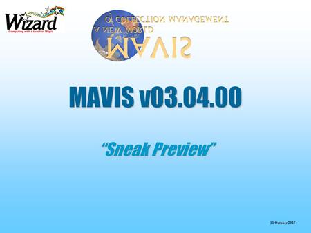 11 October 2015 MAVIS v03.04.00 “Sneak Preview”. 11 October 2015 Enhancements in the Release  Reference Material  Brief Accessioning View  Template.