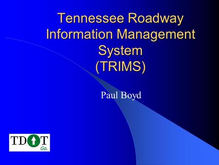 Tennessee Roadway Information Management System (TRIMS) Paul Boyd.