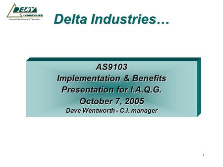 1 Delta Industries… AS9103 Implementation & Benefits Presentation for I.A.Q.G. October 7, 2005 Dave Wentworth - C.I. manager.