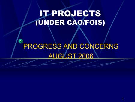 1 IT PROJECTS (UNDER CAO/FOIS) PROGRESS AND CONCERNS AUGUST 2006.